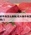 吃火锅的牛肉怎么腌制,吃火锅牛肉怎么腌制才鲜嫩窍门