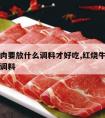 红烧牛肉要放什么调料才好吃,红烧牛肉需要放什么调料