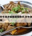 如何爆炒牛肉才鲜嫩视频教学,炒牛肉怎么做才嫩视频