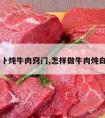 白萝卜炖牛肉窍门,怎样做牛肉炖白萝卜