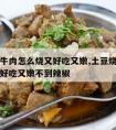 土豆烧牛肉怎么烧又好吃又嫩,土豆烧牛肉怎么烧又好吃又嫩不到辣椒