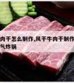 风干牛肉干怎么制作,风干牛肉干制作方法和过程空气炸锅