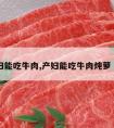 产妇能吃牛肉,产妇能吃牛肉炖萝卜吗