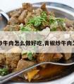 青椒炒牛肉怎么做好吃,青椒炒牛肉怎样做