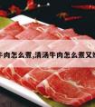 清汤牛肉怎么煮,清汤牛肉怎么煮又嫩又烂