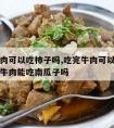 吃完牛肉可以吃柿子吗,吃完牛肉可以吃柿子吗吃完牛肉能吃南瓜子吗