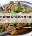 吃牛肉不能和什么一起吃,牛肉 不能和什么一起吃