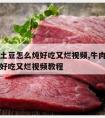 牛肉炖土豆怎么炖好吃又烂视频,牛肉炖土豆怎么炖好吃又烂视频教程