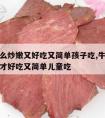 牛肉怎么炒嫩又好吃又简单孩子吃,牛肉怎么炒才嫩才好吃又简单儿童吃