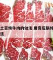 高压锅土豆炖牛肉的做法,用高压锅炖牛肉土豆的做法