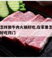 在家里怎样做牛肉火锅好吃,在家里怎样做牛肉火锅好吃窍门