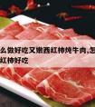 牛肉怎么做好吃又嫩西红柿炖牛肉,怎样做牛肉炖西红柿好吃