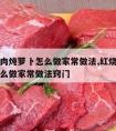 红烧牛肉炖萝卜怎么做家常做法,红烧牛肉炖萝卜怎么做家常做法窍门