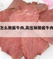 高压锅怎么做酱牛肉,高压锅做酱牛肉需要多长时间