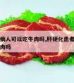 肝硬化病人可以吃牛肉吗,肝硬化患者可以吃牛肉猪肉吗