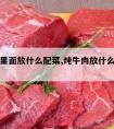 炖牛肉里面放什么配菜,炖牛肉放什么配菜比较好