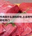 土豆炖牛肉放什么调料好吃,土豆炖牛肉放什么调料好吃窍门