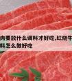 红烧牛肉要放什么调料才好吃,红烧牛肉需要什么调料怎么做好吃