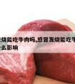 感冒发烧能吃牛肉吗,感冒发烧能吃牛肉吗?会有什么影响