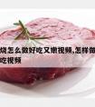 牛肉红烧怎么做好吃又嫩视频,怎样做红烧牛肉最好吃视频