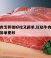 红烧牛肉怎样做好吃又简单,红烧牛肉怎样做好吃又简单视频