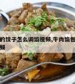 牛肉馅的饺子怎么调馅视频,牛肉馅包子如何调馅视频