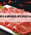 炖牛肉放什么调料最好,炖牛肉放什么调料最好吃