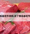 吃了西瓜能吃牛肉吗,吃了西瓜能吃牛肉吗会中毒吗