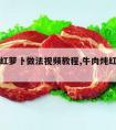 牛肉炖红萝卜做法视频教程,牛肉炖红萝卜的做法