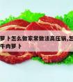 牛肉炖萝卜怎么做家常做法高压锅,怎样用高压锅炖牛肉萝卜