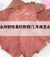 牛肉怎么炒好吃易烂熟窍门,牛肉怎么炒好吃又烂