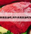 炖牛肉用放油吗,炖牛肉用放油吗为什么