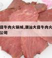 潮汕大目牛肉火锅城,潮汕大目牛肉火锅城餐饮有限公司