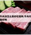 西红柿牛肉汤怎么做好吃视频,牛肉片西红柿汤怎么做好喝