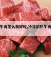 冻的熟牛肉怎么做好吃,冷冻的熟牛肉怎么炒好吃