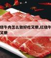 家常红烧牛肉怎么做好吃又嫩,红烧牛肉怎样做好吃又嫩