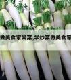 学炒菜做美食家常菜,学炒菜做美食家常菜作文