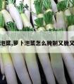 萝卜泡菜,萝卜泡菜怎么腌制又脆又好吃