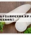 青萝卜丸子怎么做好吃又简单,青萝卜丸子怎么做好吃又简单窍门