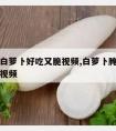 怎样腌白萝卜好吃又脆视频,白萝卜腌制方法脆爽甜视频