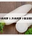 牛肉炖萝卜,牛肉炖萝卜做法视频