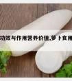 萝卜的功效与作用营养价值,萝卜食用价值与功效