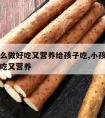 山药怎么做好吃又营养给孩子吃,小孩山药怎么做好吃又营养