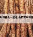 山药可以和什么一起吃,山药可以和什么一起吃减肥