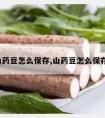 山药豆怎么保存,山药豆怎么保存?