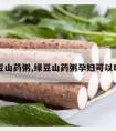 绿豆山药粥,绿豆山药粥孕妇可以吃吗