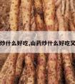 山药炒什么好吃,山药炒什么好吃又营养