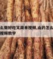 山药怎么做好吃又简单视频,山药怎么做好吃又简单视频教学