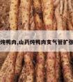 山药炖鸭肉,山药炖鸭肉支气管扩张能吗