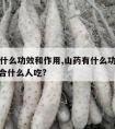 山药有什么功效和作用,山药有什么功效和作用? 适合什么人吃?